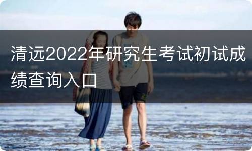 清远2022年研究生考试初试成绩查询入口