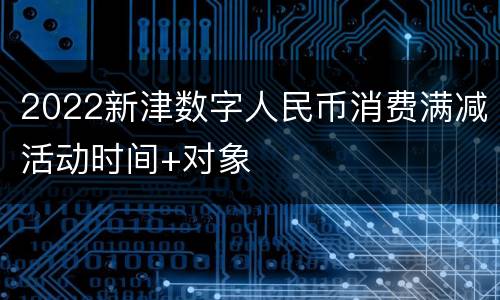 2022新津数字人民币消费满减活动时间+对象