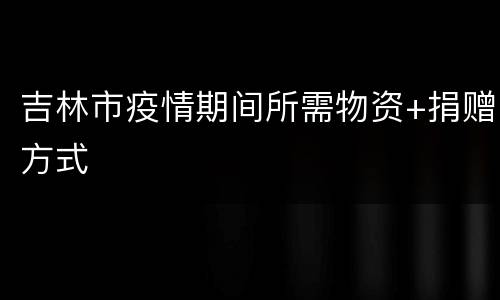 吉林市疫情期间所需物资+捐赠方式