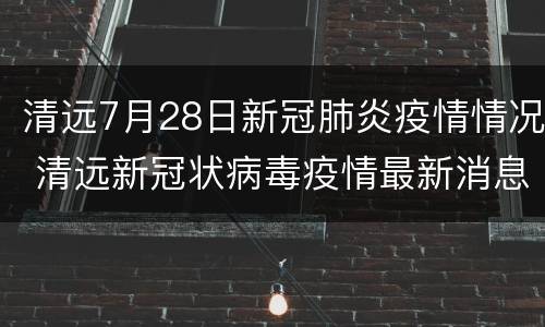 清远7月28日新冠肺炎疫情情况 清远新冠状病毒疫情最新消息