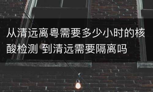 从清远离粤需要多少小时的核酸检测 到清远需要隔离吗