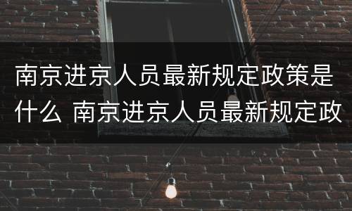 南京进京人员最新规定政策是什么 南京进京人员最新规定政策是什么意思