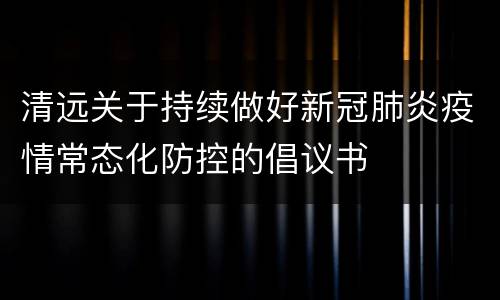 清远关于持续做好新冠肺炎疫情常态化防控的倡议书