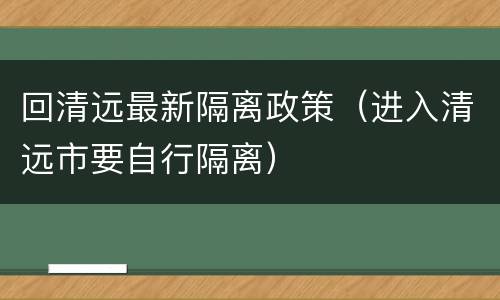 回清远最新隔离政策（进入清远市要自行隔离）