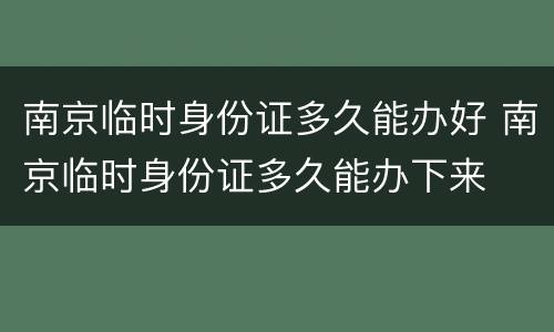 南京临时身份证多久能办好 南京临时身份证多久能办下来
