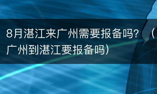 8月湛江来广州需要报备吗？（广州到湛江要报备吗）
