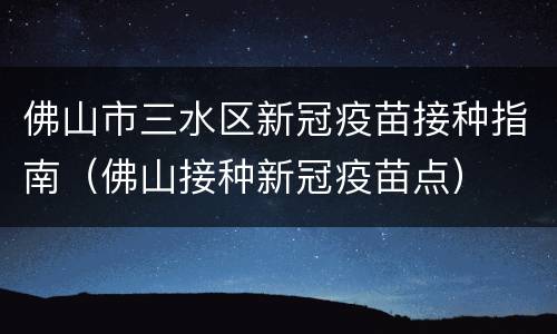 佛山市三水区新冠疫苗接种指南（佛山接种新冠疫苗点）