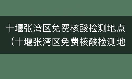 十堰张湾区免费核酸检测地点（十堰张湾区免费核酸检测地点在哪里）