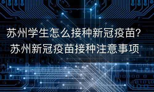 苏州学生怎么接种新冠疫苗？ 苏州新冠疫苗接种注意事项