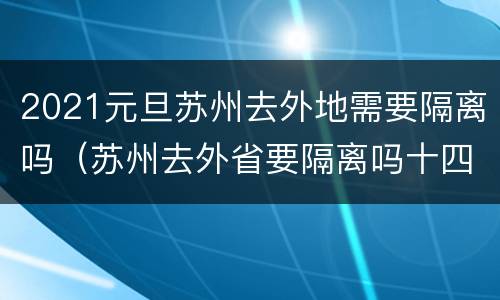 2021元旦苏州去外地需要隔离吗（苏州去外省要隔离吗十四天吗）