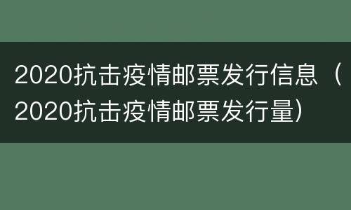 2020抗击疫情邮票发行信息（2020抗击疫情邮票发行量）