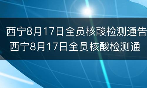 西宁8月17日全员核酸检测通告 西宁8月17日全员核酸检测通告简报
