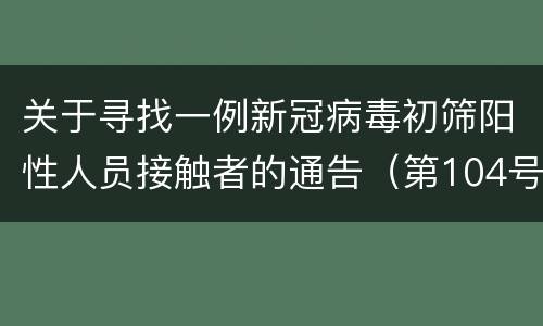 关于寻找一例新冠病毒初筛阳性人员接触者的通告（第104号）