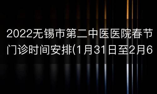 2022无锡市第二中医医院春节门诊时间安排(1月31日至2月6日)