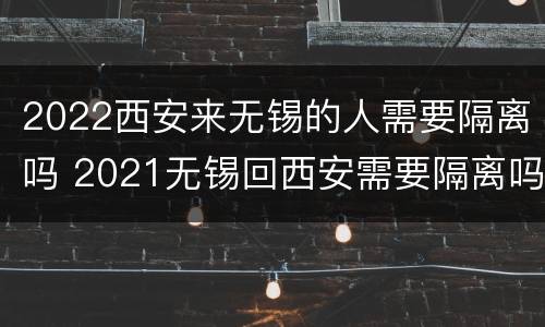 2022西安来无锡的人需要隔离吗 2021无锡回西安需要隔离吗