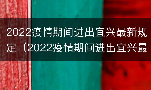 2022疫情期间进出宜兴最新规定（2022疫情期间进出宜兴最新规定是什么）
