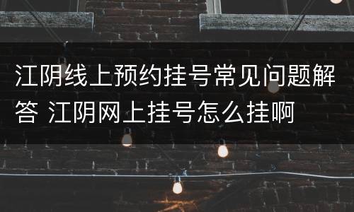 江阴线上预约挂号常见问题解答 江阴网上挂号怎么挂啊