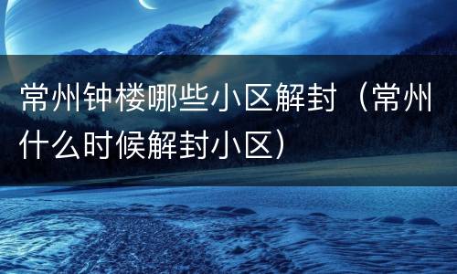 常州钟楼哪些小区解封（常州什么时候解封小区）