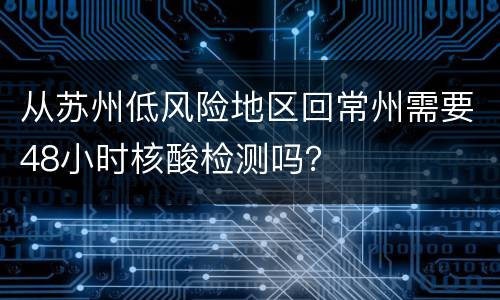 从苏州低风险地区回常州需要48小时核酸检测吗？