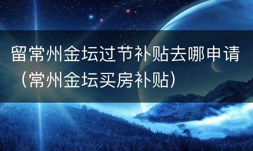 留常州金坛过节补贴去哪申请（常州金坛买房补贴）