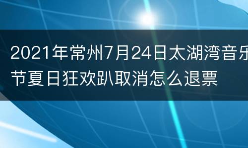 2021年常州7月24日太湖湾音乐节夏日狂欢趴取消怎么退票