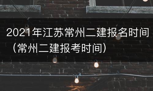 2021年江苏常州二建报名时间（常州二建报考时间）