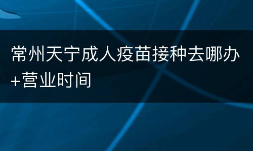 常州天宁成人疫苗接种去哪办+营业时间