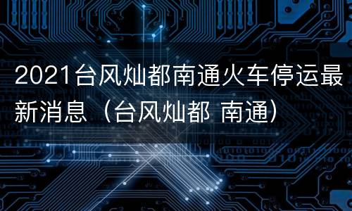 2021台风灿都南通火车停运最新消息（台风灿都 南通）
