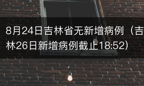 8月24日吉林省无新增病例（吉林26日新增病例截止18:52）