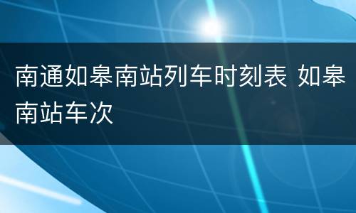 南通如皋南站列车时刻表 如皋南站车次