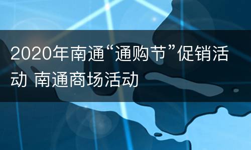 2020年南通“通购节”促销活动 南通商场活动