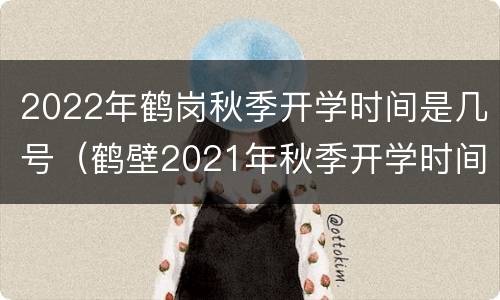 2022年鹤岗秋季开学时间是几号（鹤壁2021年秋季开学时间）