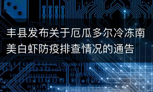 丰县发布关于厄瓜多尔冷冻南美白虾防疫排查情况的通告