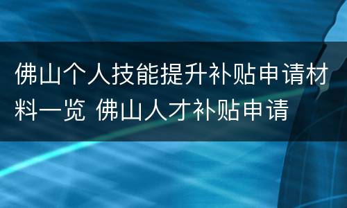佛山个人技能提升补贴申请材料一览 佛山人才补贴申请