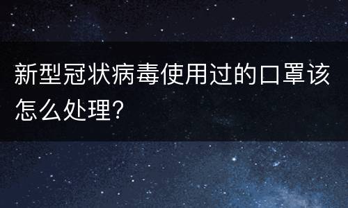 新型冠状病毒使用过的口罩该怎么处理?