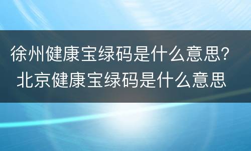 徐州健康宝绿码是什么意思？ 北京健康宝绿码是什么意思