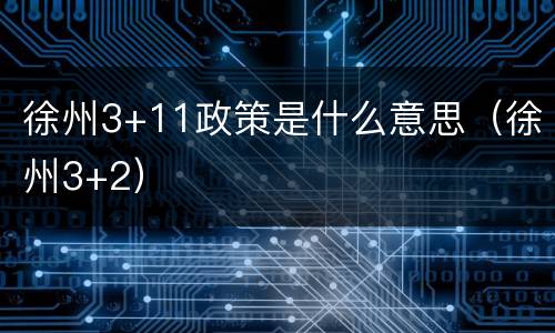 徐州3+11政策是什么意思（徐州3+2）