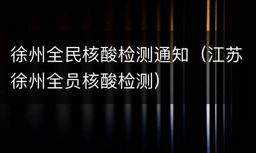 徐州全民核酸检测通知（江苏徐州全员核酸检测）