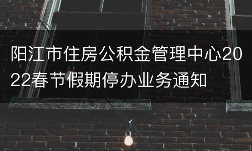 阳江市住房公积金管理中心2022春节假期停办业务通知