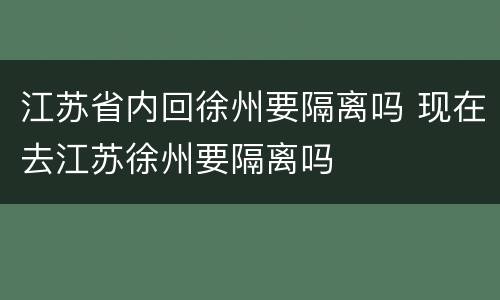 江苏省内回徐州要隔离吗 现在去江苏徐州要隔离吗
