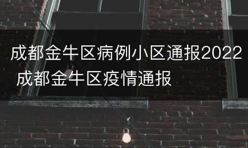 成都金牛区病例小区通报2022 成都金牛区疫情通报
