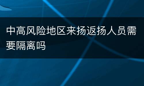 中高风险地区来扬返扬人员需要隔离吗
