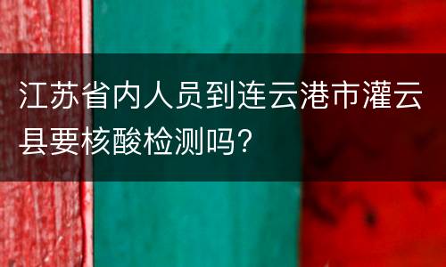 江苏省内人员到连云港市灌云县要核酸检测吗?