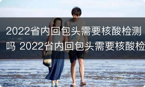 2022省内回包头需要核酸检测吗 2022省内回包头需要核酸检测吗