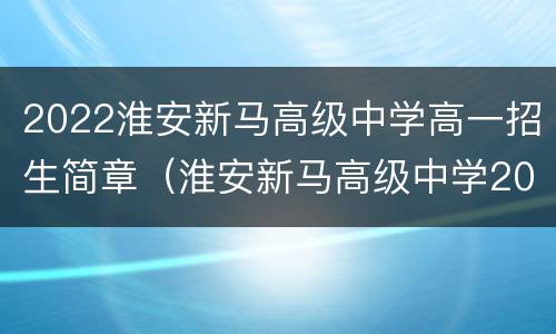 2022淮安新马高级中学高一招生简章（淮安新马高级中学2019中考分数线）