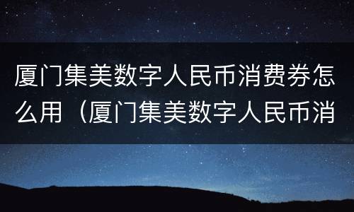 厦门集美数字人民币消费券怎么用（厦门集美数字人民币消费券怎么用不了）