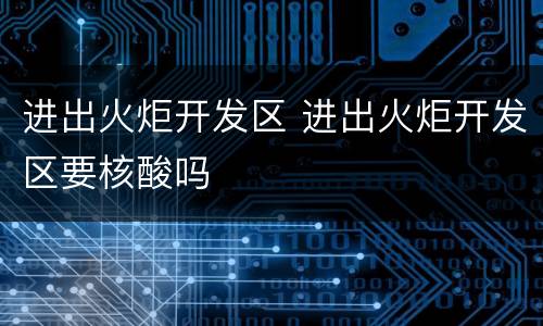 进出火炬开发区 进出火炬开发区要核酸吗