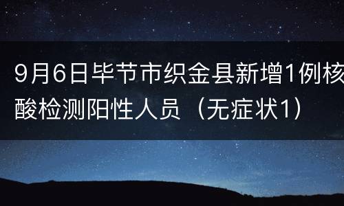 9月6日毕节市织金县新增1例核酸检测阳性人员（无症状1）