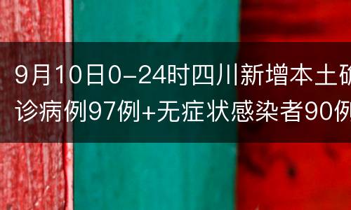 9月10日0-24时四川新增本土确诊病例97例+无症状感染者90例