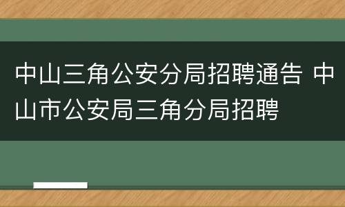 中山三角公安分局招聘通告 中山市公安局三角分局招聘